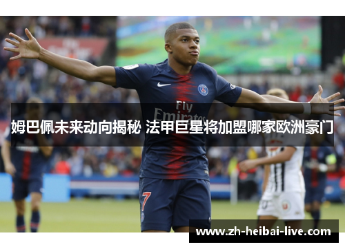 姆巴佩未来动向揭秘 法甲巨星将加盟哪家欧洲豪门